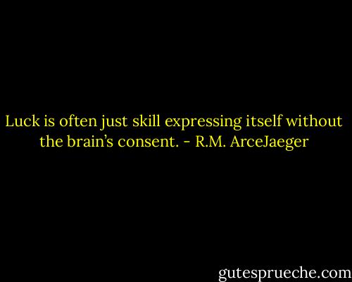 Luck is often just skill expressing itself without the brain’s consent. - R.M. ArceJaeger