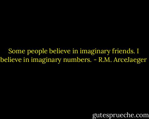 Some people believe in imaginary friends. I believe in imaginary numbers. - R.M. ArceJaeger