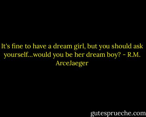 It's fine to have a dream girl, but you should ask yourself…would you be her dream boy? - R.M. ArceJaeger