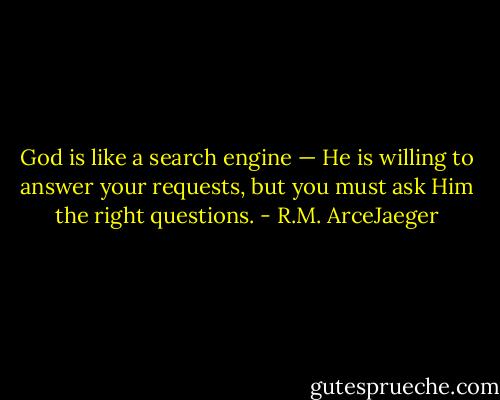 God is like a search engine — He is willing to answer your requests, but you must ask Him the right questions. - R.M. ArceJaeger