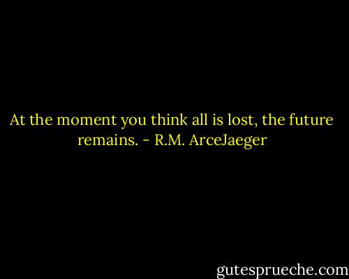 At the moment you think all is lost, the future remains. - R.M. ArceJaeger