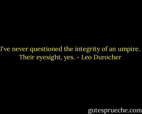 I've never questioned the integrity of an umpire. Their eyesight, yes. - Leo Durocher