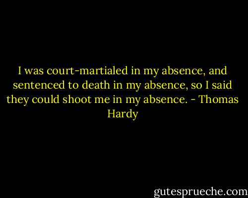 I was court-martialed in my absence, and sentenced to death in my absence, so I said they could shoot me in my absence. - Thomas Hardy