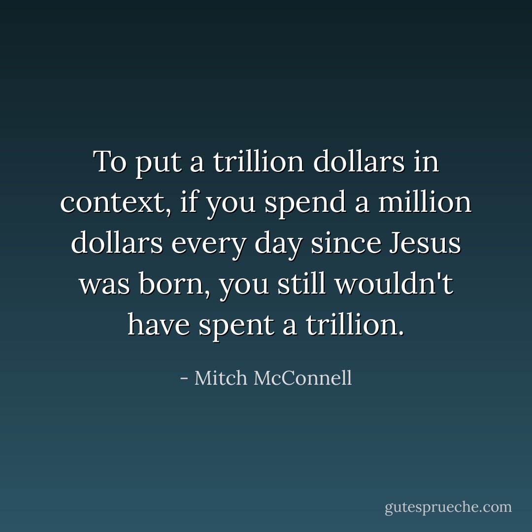 To put a trillion dollars in context, if you spend a million dollars every day since Jesus was born, you still wouldn't have spent a trillion. - Mitch McConnell
