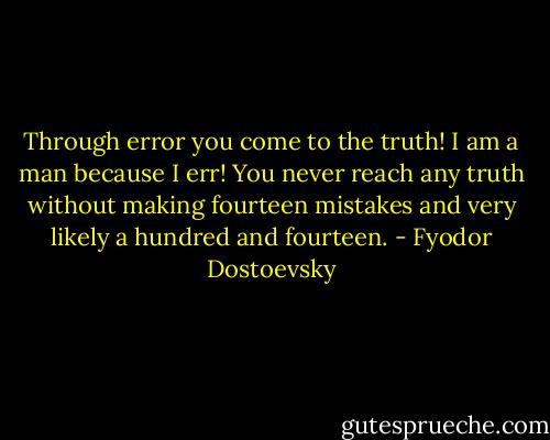 Through error you come to the truth! I am a man because I err! You never reach any truth without making fourteen mistakes and very likely a hundred and fourteen. - Fyodor Dostoevsky