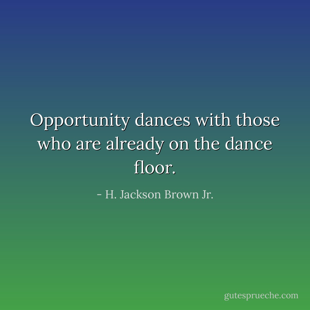 Opportunity dances with those who are already on the dance floor. - H. Jackson Brown Jr.