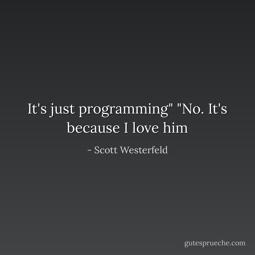 It's just programming"<br />"No. It's because I love him - Scott Westerfeld