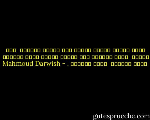 وأنت بداية عائلة الموج حين تشبّث بالبرّ<br /><br />حين اغترب<br /><br />وإني أحبّك، أنت بداية روحي، وأنت الختام<br /><br />يطير الحمام<br /><br />يحطّ الحمام . - Mahmoud Darwish
