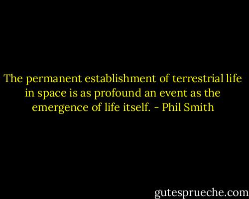 The permanent establishment of terrestrial life in space is as profound an event as the emergence of life itself. - Phil Smith