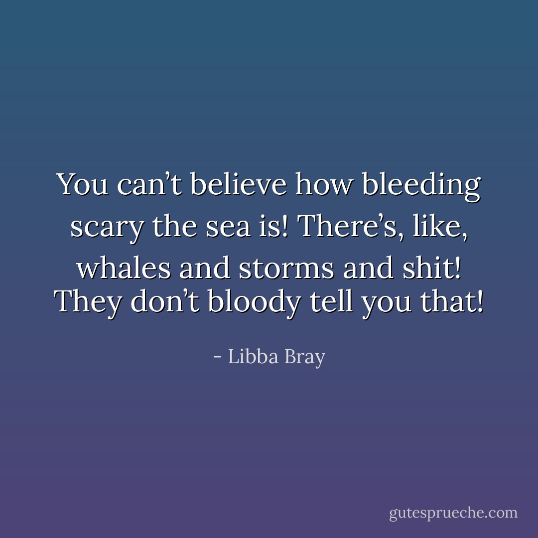 You can’t believe how bleeding scary the sea is! There’s, like, whales and storms and shit! They don’t bloody tell you that! - Libba Bray
