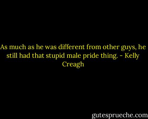 As much as he was different from other guys, he still had that stupid male pride thing. - Kelly Creagh
