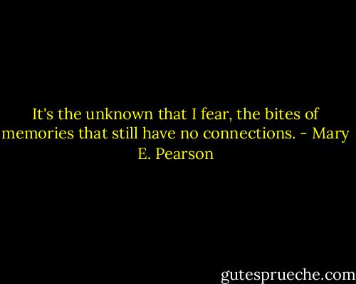 It's the unknown that I fear, the bites of memories that still have no connections. - Mary E. Pearson