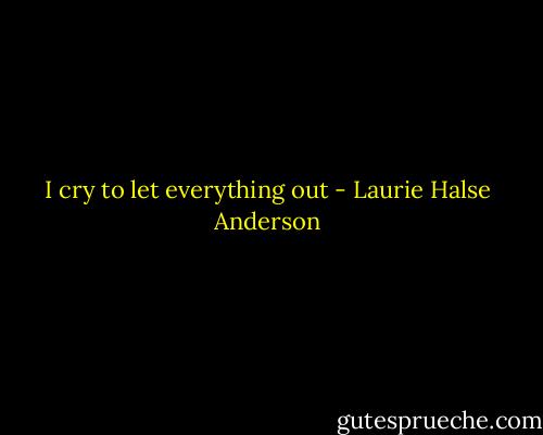 I cry to let everything out - Laurie Halse Anderson