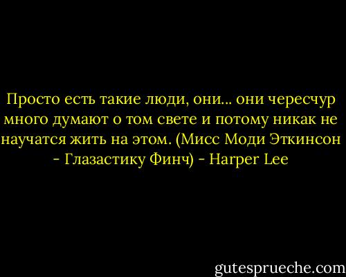 Просто есть такие люди, они... они чересчур много думают о том свете и потому никак не научатся жить на этом.<br />(Мисс Моди Эткинсон - Глазастику Финч) - Harper Lee