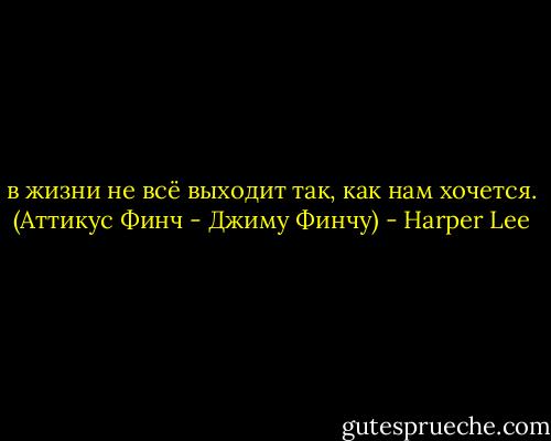 в жизни не всё выходит так, как нам хочется.<br />(Аттикус Финч - Джиму Финчу) - Harper Lee