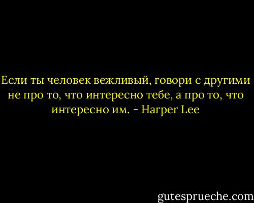 Если ты человек вежливый, говори с другими не про то, что интересно тебе, а про то, что интересно им. - Harper Lee