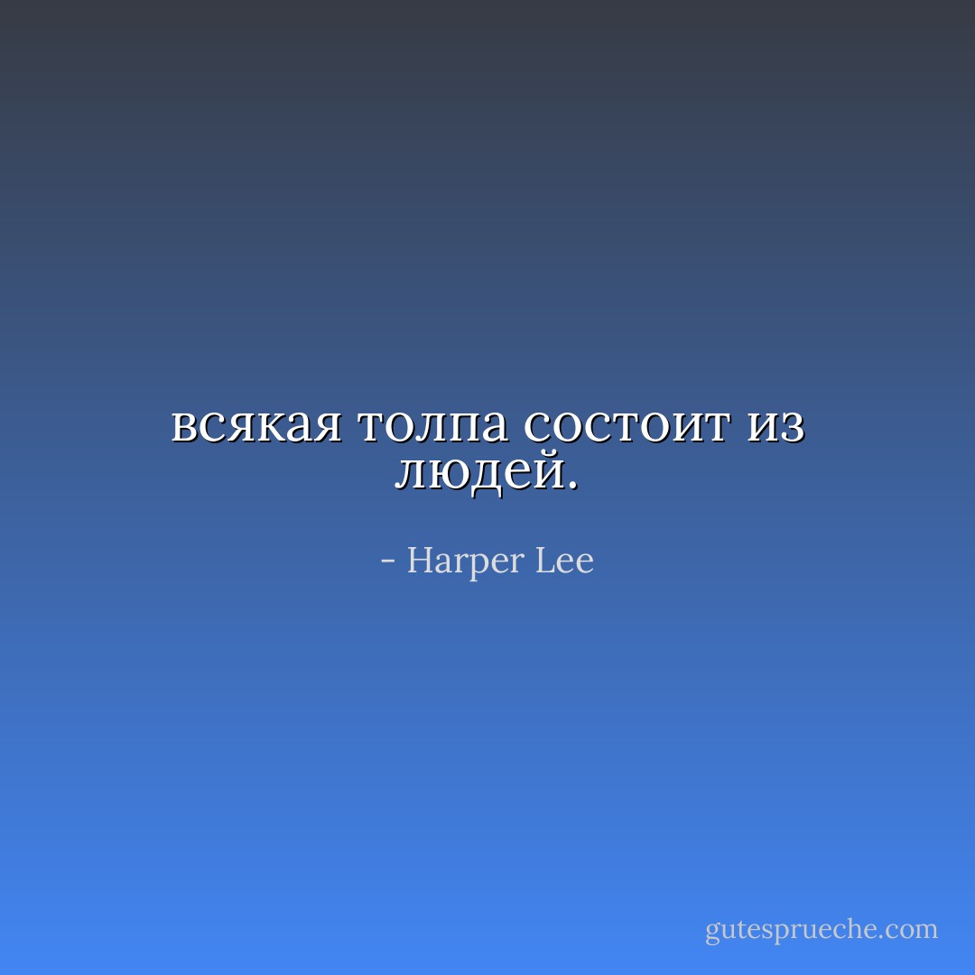 всякая толпа состоит из людей. - Harper Lee