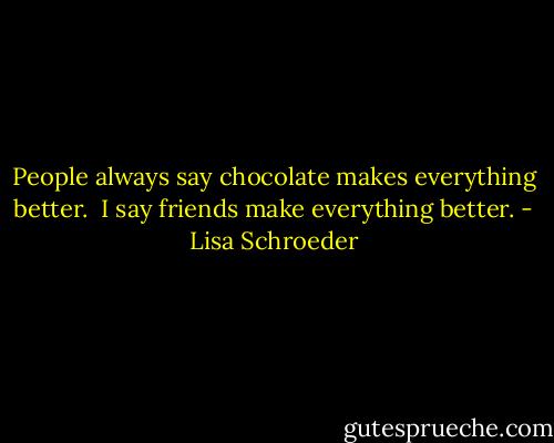 People always say<br />chocolate makes<br />everything better.<br /><br />I say friends make everything better. - Lisa Schroeder