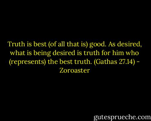Truth is best (of all that is) good. As desired, what is being desired is truth for him who (represents) the best truth. (Gathas 27.14) - Zoroaster