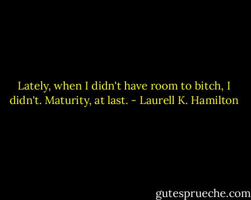 Lately, when I didn't have room to bitch, I didn't. Maturity, at last. - Laurell K. Hamilton