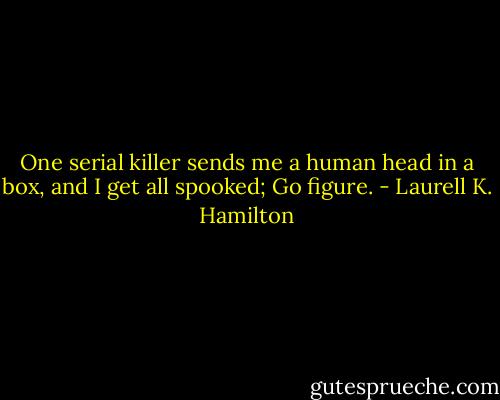 One serial killer sends me a human head in a box, and I get all spooked; Go figure. - Laurell K. Hamilton