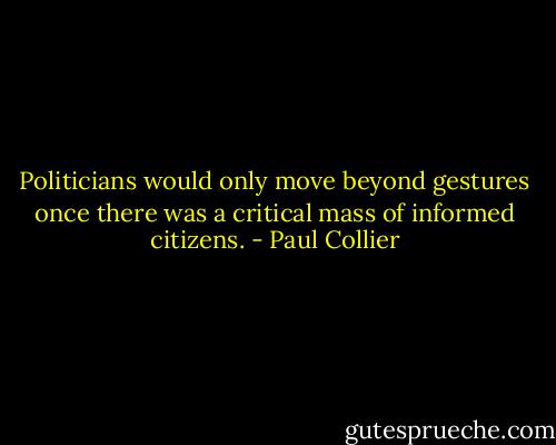 Politicians would only move beyond gestures once there was a critical mass of informed citizens. - Paul Collier