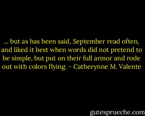 ... but as has been said, September read often, and liked it best when words did not pretend to be simple, but put on their full armor and rode out with colors flying. - Catherynne M. Valente