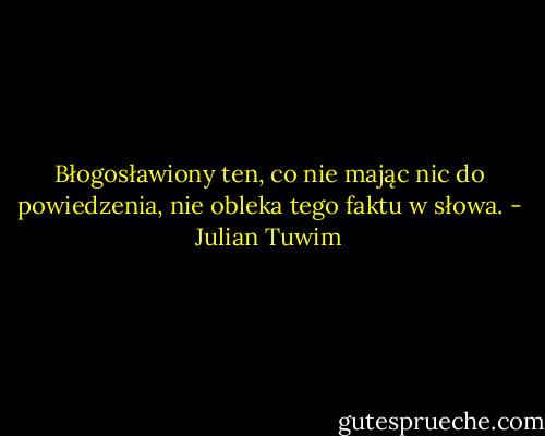 Błogosławiony ten, co nie mając nic do powiedzenia, nie obleka tego faktu w słowa. - Julian Tuwim