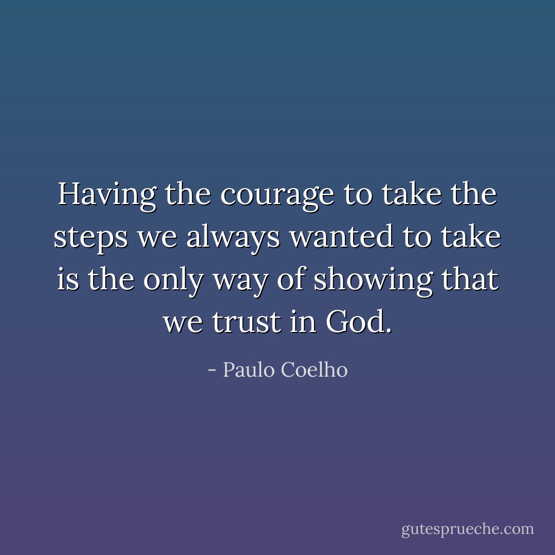 Having the courage to take the steps we always wanted to take is the only way of showing that we trust in God. - Paulo Coelho