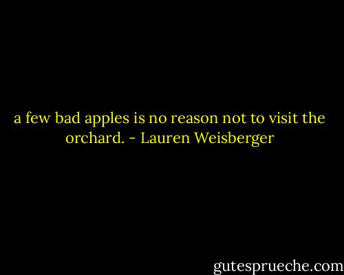 a few bad apples is no reason not to visit the orchard. - Lauren Weisberger