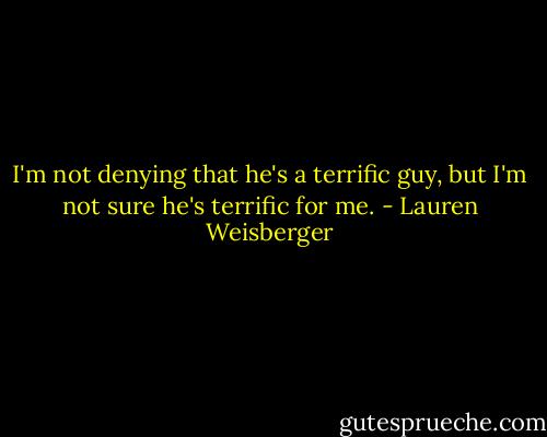 I'm not denying that he's a terrific guy, but I'm not sure he's terrific for me. - Lauren Weisberger