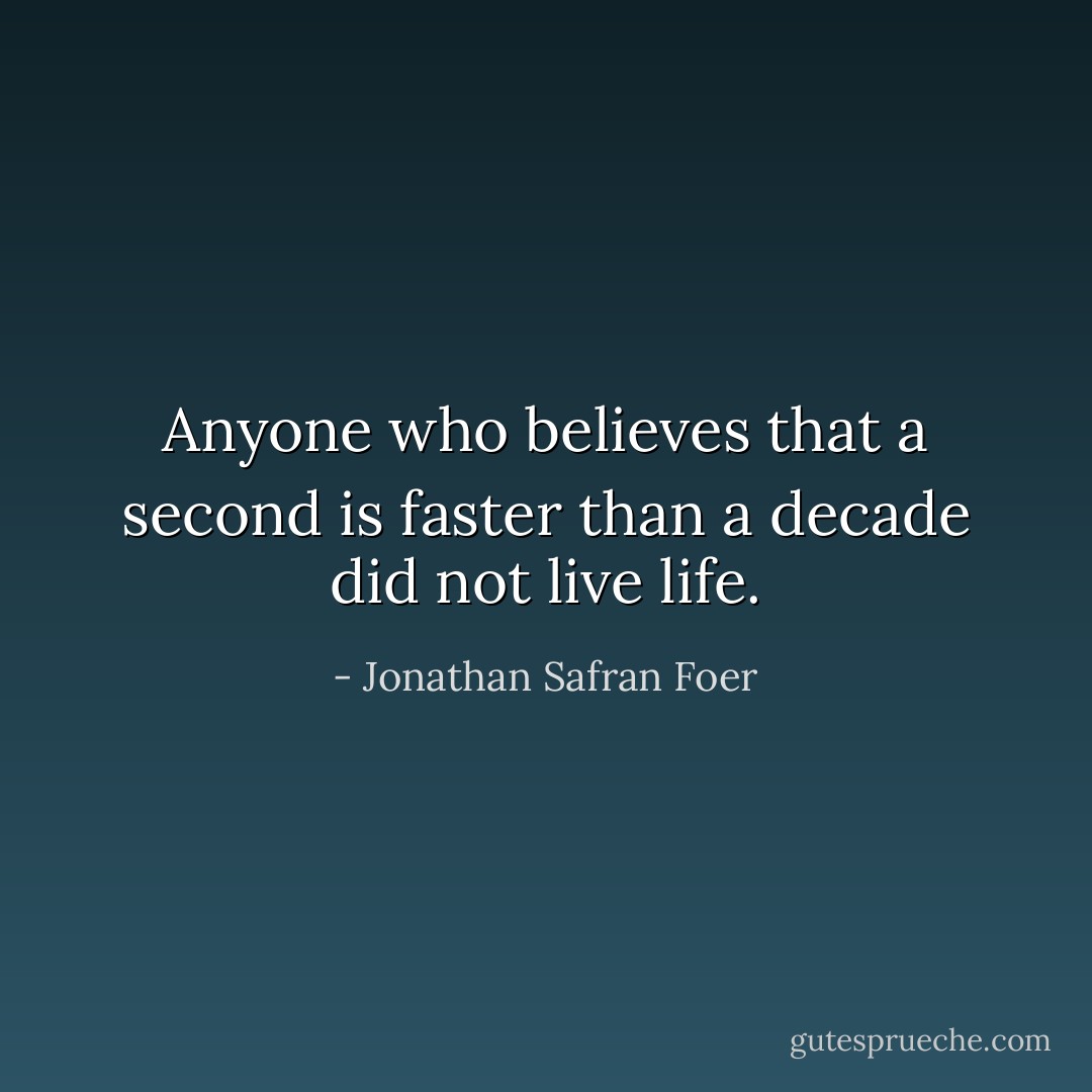 Anyone who believes that a second is faster than a decade did not live life. - Jonathan Safran Foer