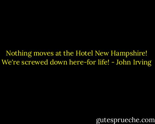 Nothing moves at the Hotel New Hampshire! We're screwed down here-for life! - John Irving