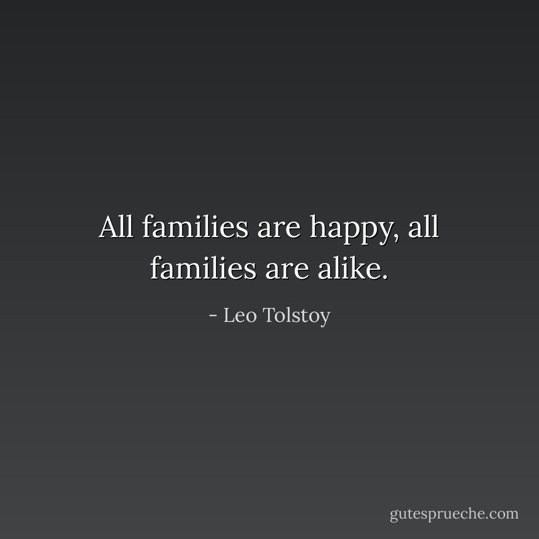 All families are happy, all families are alike. - Leo Tolstoy