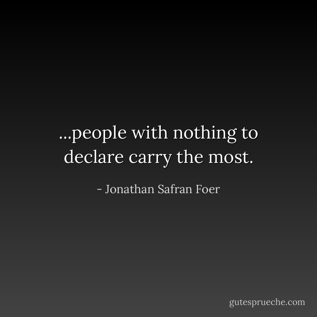 ...people with nothing to declare carry the most. - Jonathan Safran Foer