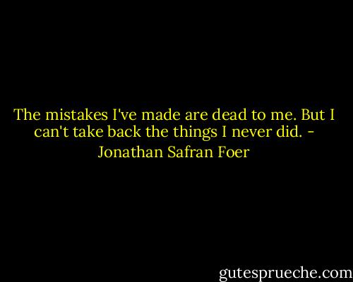 The mistakes I've made are dead to me. But I can't take back the things I never did. - Jonathan Safran Foer
