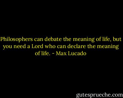 Philosophers can debate the meaning of life, but you need a Lord who can declare the meaning of life. - Max Lucado