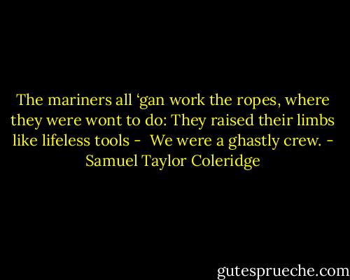 The mariners all ‘gan work the ropes,<br />where they were wont to do:<br />They raised their limbs like lifeless tools - <br />We were a ghastly crew. - Samuel Taylor Coleridge