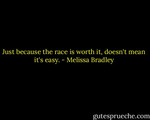 Just because the race is worth it, doesn't mean it's easy. - Melissa Bradley
