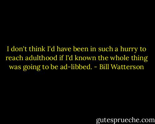 I don't think I'd have been in such a hurry to reach adulthood if I'd known the whole thing was going to be ad-libbed. - Bill Watterson
