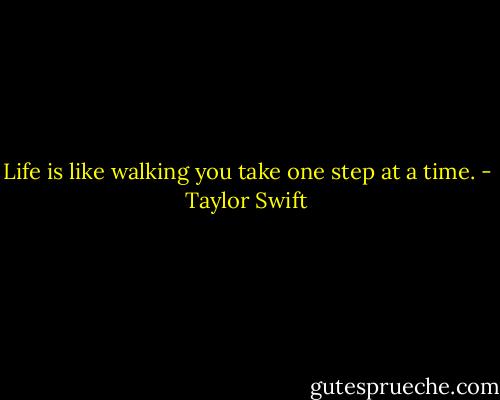 Life is like walking you take one step at a time. - Taylor Swift
