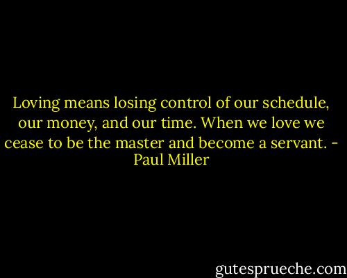Loving means losing control of our schedule, our money, and our time. When we love we cease to be the master and become a servant. - Paul Miller