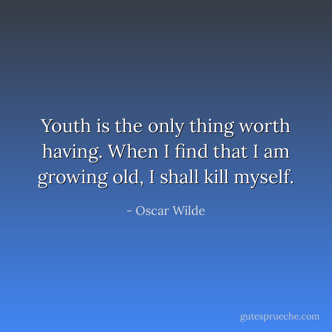 Youth is the only thing worth having. When I find that I am growing old, I shall kill myself. - Oscar Wilde