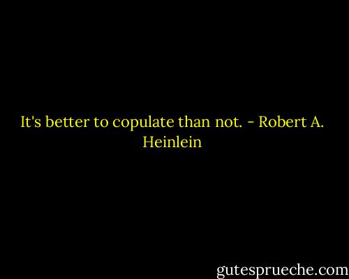 It's better to copulate than not. - Robert A. Heinlein