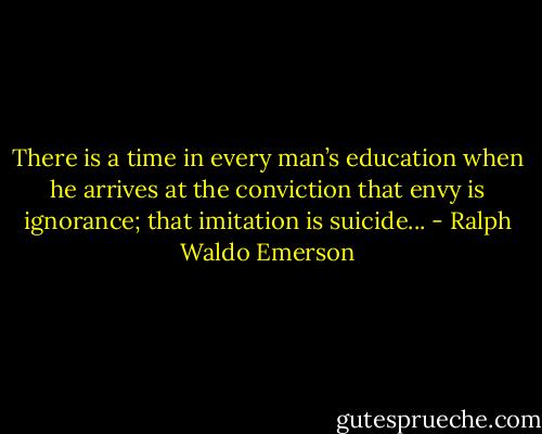 There is a time in every man’s education when he arrives at the conviction that envy is ignorance; that imitation is suicide... - Ralph Waldo Emerson