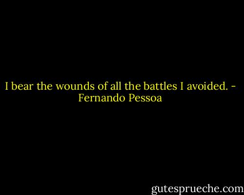 I bear the wounds of all the battles I avoided. - Fernando Pessoa