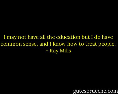 I may not have all the education but I do have common sense, and I know how to treat people. - Kay Mills