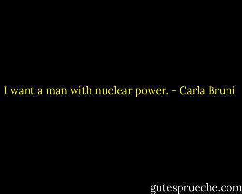I want a man with nuclear power. - Carla Bruni