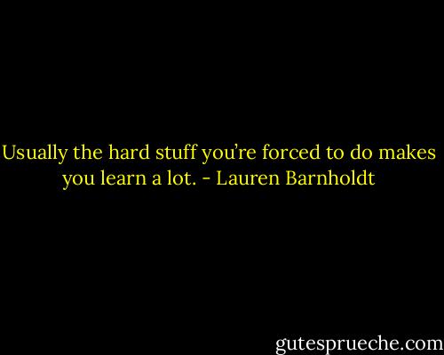 Usually the hard stuff you’re forced to do makes you learn a lot. - Lauren Barnholdt