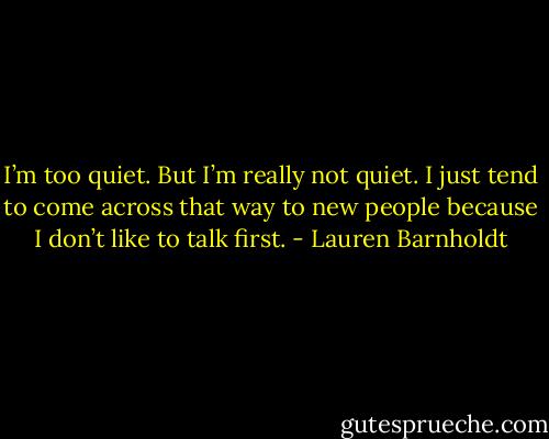 I’m too quiet. But I’m really not quiet. I just tend to come across that way to new people because I don’t like to talk first. - Lauren Barnholdt